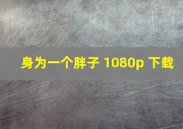 身为一个胖子 1080p 下载